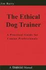 The Ethical Dog Trainer: A Practical Guide for Canine Professionals By Jim Barry Cover Image