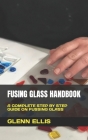 Fusing Glass Handbook: A Complete Step by Step Guide on Fussing Glass Cover Image