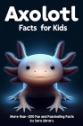 Axolotl Facts Book For Kids: axolotl facts for kids with more than +200 Fun and Fascinating Facts About The Axolotl Salamander Dive into the Intrig Cover Image