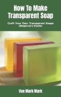 How To Make Transparent Soap: Craft Your Own Transparent Soaps (Beginners Guide) Cover Image