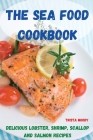 The Sea Food Cookbook: Delicious Lobster, Shrimp, Scallop and Salmon Recipes Cover Image