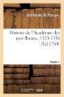 Histoire de l'Académie Des Jeux Floraux. Partie 1: Antique Registre de la Compagnie Des Sept Trobadors Ou Poètes de Toulouse, 1323-1356 Cover Image