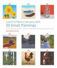 Learn to Paint in Acrylics with 50 Small Paintings: Pick up the skills * Put on the paint * Hang up your art Cover Image