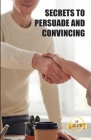 Secrets to persuade and convince: Hacks, techniques and keys to manipulate with elegance Cover Image