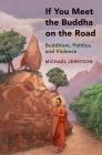 If You Meet the Buddha on the Road: Buddhism, Politics, and Violence By Michael Jerryson Cover Image