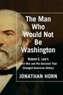 The Man Who Would Not Be Washington: Robert E. Lee's Civil War and His Decision That Changed American History Cover Image