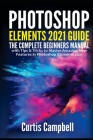 Photoshop Elements 2021 Guide: The Complete Beginners Manual with Tips & Tricks to Master Amazing New Features in Photoshop Elements 2021 By Curtis Campbell Cover Image