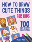 How To Draw Cute Things: 100 Step By Step Drawings For Kids Cover Image