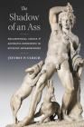The Shadow of an Ass: Philosophical Choice and Aesthetic Experience in Apuleius' Metamorphoses By Jeffrey P. Ulrich Cover Image