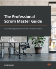 The Professional Scrum Master (PSM I) Guide: Successfully practice Scrum with real-world projects and achieve your PSM I certification with confidence Cover Image