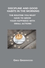 Discipline and Good Habits in the Morning: The Routine You Must Have to Grow Your Happiness with Small Actions Cover Image