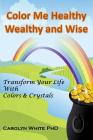 Color Me Healthy Wealthy and Wise: Transform Your Life with Colors & Crystals By Carolyn White Cover Image