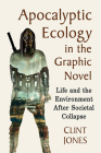 Apocalyptic Ecology in the Graphic Novel: Life and the Environment After Societal Collapse By Clint Jones Cover Image