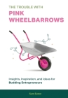 The Trouble with Pink Wheelbarrows: Insight, Inspiration, and Ideas for Budding Entrepreneurs By Sam Eaton Cover Image