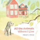 All the Animals Where I Live By Philip C. Stead Cover Image
