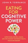 Eating for Cognitive Power: Super Foods, Recipes, Snacks, and Tips to Boost Your Brain Health, Focus and Memory By John R. Torrance Cover Image