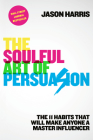 The Soulful Art of Persuasion: The 11 Habits That Will Make Anyone a Master Influencer By Jason Harris Cover Image