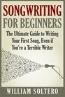 Songwriting for Beginners: The Ultimate Guide to Writing Your First Song, Even if You're a Terrible Writer By William Soltero Cover Image