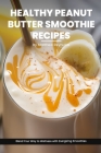 Healthy Peanut Butter Smoothie Recipes Cookbook: Blend Your Way to Wellness with Energizing Smoothie Recipe Ideas Packed with Peanut Power By Matthew Reynolds Cover Image