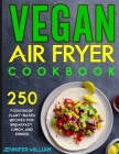 Vegan Air Fryer Cookbook: 250 Foolproof Plant-Based Recipes for Breakfast, Lunch, and Dinner By Jennifer William Cover Image