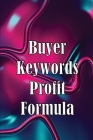Buyer Keywords Profit Formula: The Complete Manual For Identifying Top Buyer Keywords And Making Huge Profits Cover Image