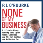 None of My Business: P.J. Explains Money, Banking, Debt, Equity, Assets, Liabilities, and Why He's Not Rich and Neither Are You Cover Image