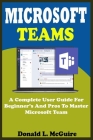 Microsoft Teams: A Complete User Guide For Beginner And Pros To Master Microsoft Team In The Office 365 Suite And Mobile Device Like An By Donald L. McGuire Cover Image