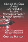 Filling in the Gaps of Math Understanding For Water/Wastewater System Specialist: Math Concepts for the New System Specialist Cover Image