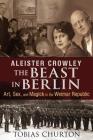 Aleister Crowley: The Beast in Berlin: Art, Sex, and Magick in the Weimar Republic By Tobias Churton Cover Image