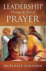 Leadership Through the Eyes of Prayer: A Biblical Examination Of Leaders Whose Prayers Moved Heaven And Earth On Their Behalf By McKinley Johnson Cover Image