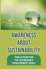 Awareness About Sustainability: Take Action For The Sustainable Development Goals: Sustainability Examples By Sean Wiuff Cover Image