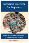Friendship Bracelets For Beginners: Learn Step By Step Instructions To Create Amazing Projects By Keatyn Jerk Cover Image