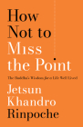 How Not to Miss the Point: The Buddha’s Wisdom for a Life Well Lived By Jetsun Khandro Rinpoche Cover Image