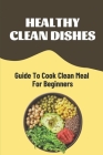 Healthy Clean Dishes: Guide To Cook Clean Meal For Beginners: Clean Cooking Cookbook By Gayle Pendergrass Cover Image