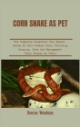 Corn Snake as Pet: The Complete Essential Pet Owners Guide On Corn Snakes Care, Training, Housing, Diet And Management (Corn Snakes As Pe Cover Image
