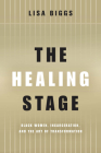 The Healing Stage: Black Women, Incarceration, and the Art of Transformation (Black Performance and Cultural Criticism) By Lisa Biggs Cover Image