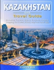 KAZAKHSTAN Travel Guide: Historical Cultural Sights, ECO-Tourism, Extreme Activity, Shopping, Eat & Drink, Map (100 Travel Tips) By Patrick Hill Cover Image