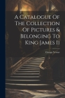 A Catalogue Of The Collection Of Pictures & Belonging To King James Ii Cover Image