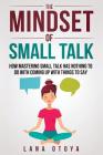 The Mindset of Small Talk: How Mastering Small Talk Has Nothing to Do with Coming Up with Things to Say Cover Image