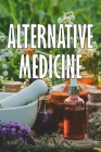 Alternative Medicine: The Ins and Outs of Non-Traditional Healing A Guide to the Many Different Components of Alternative Medicine for Every Cover Image