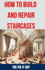 How to Build and Repair Staircases: Step-by-Step Instructions, Expert Tips, and Troubleshooting for Railings, Balusters, Treads, Risers, and More By The Fix-It Guy Cover Image