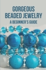 Gorgeous Beaded Jewelry: A Beginner's Guide: Instructing To Make Bead Jewelry Cover Image