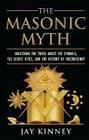 The Masonic Myth: Unlocking the Truth About the Symbols, the Secret Rites, and the History of Freemasonry By Jay Kinney Cover Image