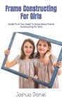 Frame Constructing For Girls: Guide To All You Need To Know About Frame Constructing For Girls By Joshua Daniel Cover Image