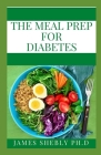 The Meal Prep for Diabetes: Diabetic Meal Prep for Beginners: Diabetic Cookbook with Simple and Healthy Diabetes Meal Prep By James Shelby Ph. D. Cover Image