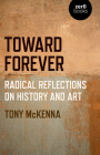 Toward Forever: Radical Reflections on History and Art By Tony McKenna Cover Image