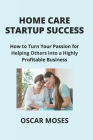 Home Care Startup Success: How to Turn Your Passion for Helping Others into a Highly Profitable Business Cover Image