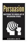 Persuasion: Mastering the Hidden Art of Influencing Others: Mastering the Hidden Art of Influencing Others By Benjamin Smith Cover Image