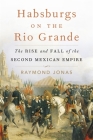 Habsburgs on the Rio Grande: The Rise and Fall of the Second Mexican Empire By Raymond Jonas Cover Image