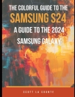 The Colorful Guide to the Samsung Galaxy S24: A Guide to the 2024 Samsung Galaxy (Running One UI 6.1) With Full Color Graphics and Illustrations Cover Image